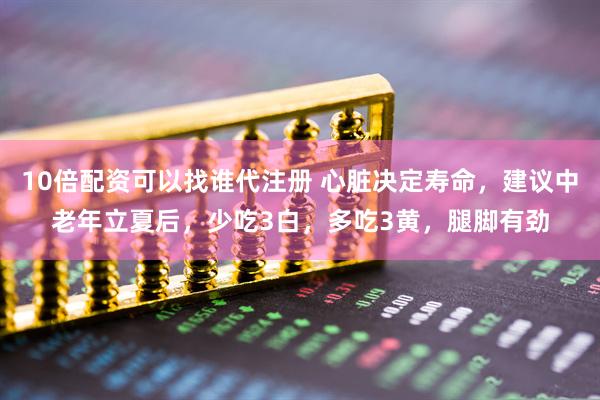 10倍配资可以找谁代注册 心脏决定寿命，建议中老年立夏后，少吃3白，多吃3黄，腿脚有劲
