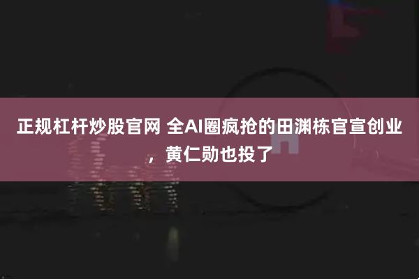 正规杠杆炒股官网 全AI圈疯抢的田渊栋官宣创业，黄仁勋也投了