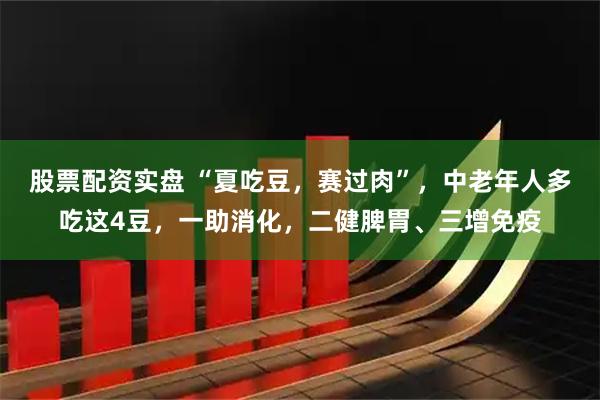 股票配资实盘 “夏吃豆，赛过肉”，中老年人多吃这4豆，一助消化，二健脾胃、三增免疫