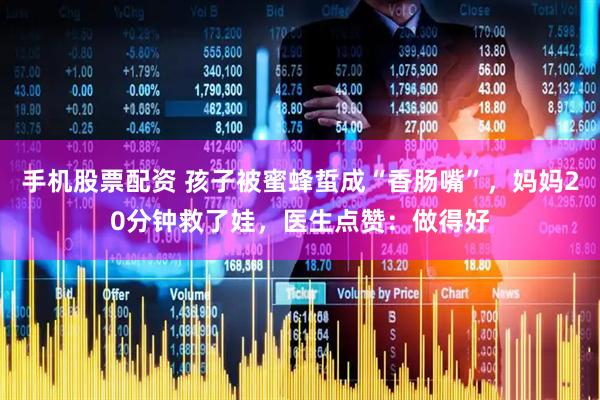 手机股票配资 孩子被蜜蜂蜇成“香肠嘴”，妈妈20分钟救了娃，医生点赞：做得好