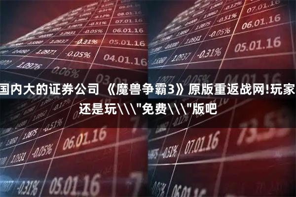 国内大的证券公司 《魔兽争霸3》原版重返战网!玩家:还是玩\