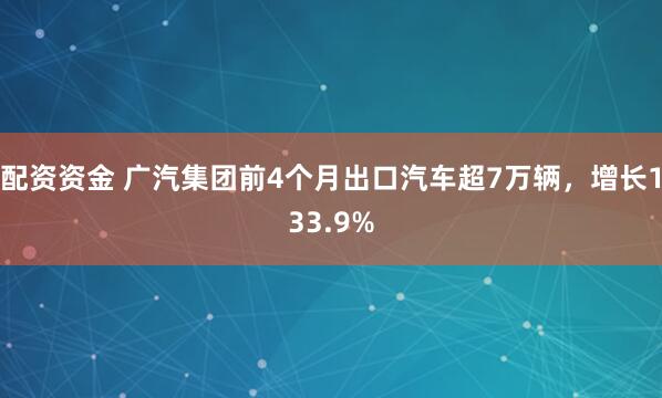 配资资金 广汽集团前4个月出口汽车超7万辆，增长133.9%