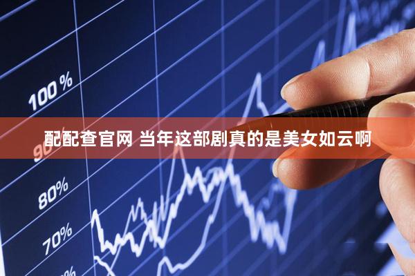 配配查官网 当年这部剧真的是美女如云啊