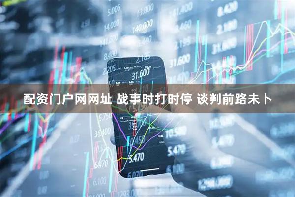 配资门户网网址 战事时打时停 谈判前路未卜