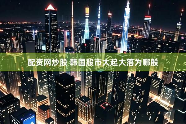 配资网炒股 韩国股市大起大落为哪般