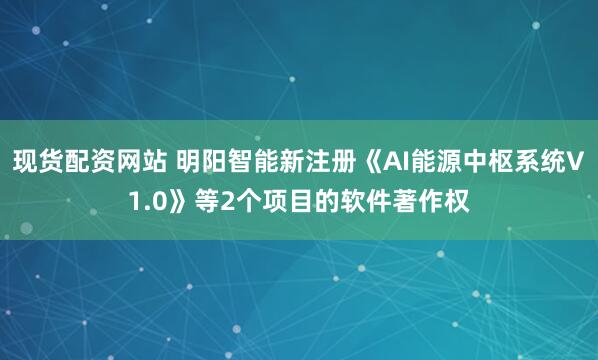 现货配资网站 明阳智能新注册《AI能源中枢系统V1.0》等2个项目的软件著作权