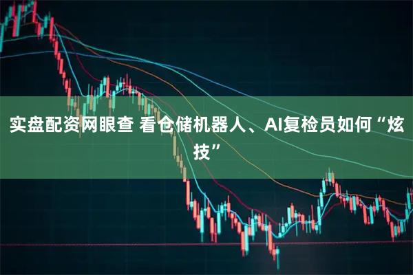 实盘配资网眼查 看仓储机器人、AI复检员如何“炫技”