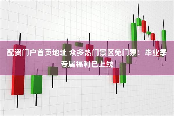配资门户首页地址 众多热门景区免门票！毕业季专属福利已上线