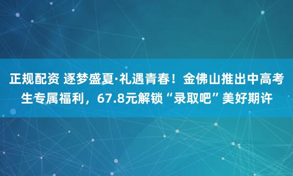 正规配资 逐梦盛夏·礼遇青春！金佛山推出中高考生专属福利，67.8元解锁“录取吧”美好期许