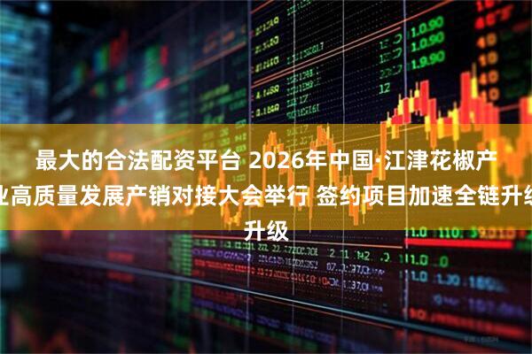 最大的合法配资平台 2026年中国·江津花椒产业高质量发展产销对接大会举行 签约项目加速全链升级