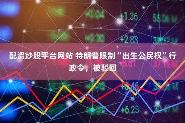 配资炒股平台网站 特朗普限制“出生公民权”行政令，被驳回