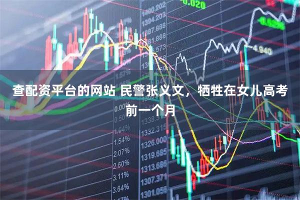 查配资平台的网站 民警张义文，牺牲在女儿高考前一个月