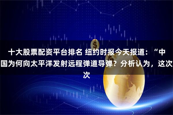 十大股票配资平台排名 纽约时报今天报道：“中国为何向太平洋发射远程弹道导弹？分析认为，这次