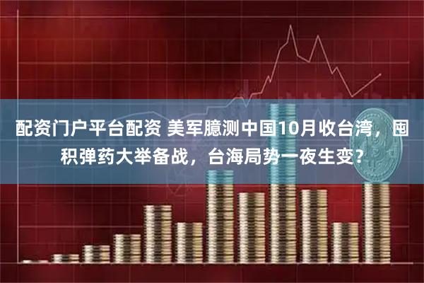 配资门户平台配资 美军臆测中国10月收台湾，囤积弹药大举备战，台海局势一夜生变？