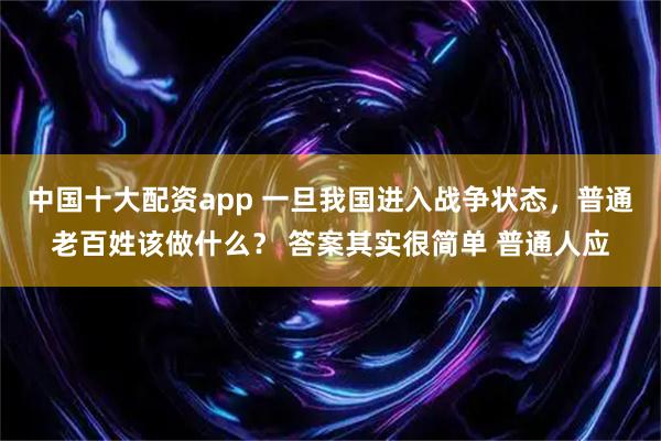 中国十大配资app 一旦我国进入战争状态，普通老百姓该做什么？ 答案其实很简单 普通人应