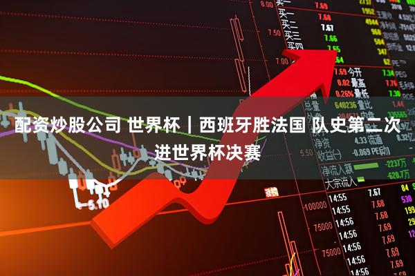 配资炒股公司 世界杯｜西班牙胜法国 队史第二次进世界杯决赛