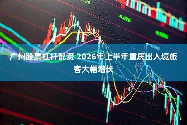广州股票杠杆配资 2026年上半年重庆出入境旅客大幅增长