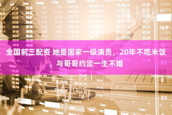全国前三配资 她是国家一级演员，20年不吃米饭，与哥哥约定一生不婚