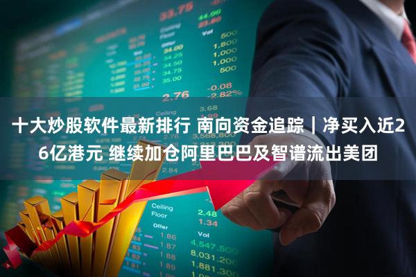 十大炒股软件最新排行 南向资金追踪｜净买入近26亿港元 继续加仓阿里巴巴及智谱流出美团