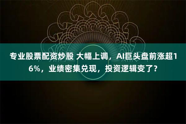 专业股票配资炒股 大幅上调，AI巨头盘前涨超16%，业绩密集兑现，投资逻辑变了？